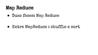 Map Reduce
● Duas fases: Map Reduce
● Entre MapReduce : shuffle e sort
 