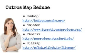 Outros Map Reduce
● Hadoop
http://hadoop.apache.org/
● Twister
http://www.iterativemapreduce.org/
● Phoenix
http://mapreduce.stanford.edu/
● FileMap
http://mfisk.github.io/filemap/
 