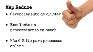 Map Reduce
● Gerenciamento de cluster
● Excelente em
processamento em batch
● Não é feito para processos
online
 