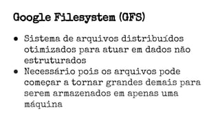 Google Filesystem (GFS)
● Sistema de arquivos distribuídos
otimizados para atuar em dados não
estruturados
● Necessário pois os arquivos pode
começar a tornar grandes demais para
serem armazenados em apenas uma
máquina
 