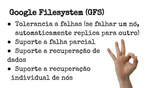 Google Filesystem (GFS)
● Tolerancia a falhas (se falhar um nó,
automaticamente replica para outro)
● Suporte a falha parcial
● Suporte a recuperação de
dados
● Suporte a recuperação
individual de nós
 