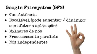 Google Filesystem (GFS)
● Consistência
● Escalável (pode aumentar / diminuir
sem afetar a aplicação)
● Milhares de nós
● Processamento paralelo
● Nós independentes
 