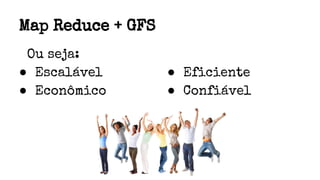 Map Reduce + GFS
Ou seja:
● Escalável
● Econômico
● Eficiente
● Confiável
 