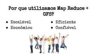 Por que utilizamos Map Reduce +
GFS?
● Escalável
● Econômico
● Eficiente
● Confiável
 