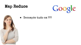 Map Reduce
● Decompõe tudo em ???
 