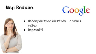 Map Reduce
● Decompõe tudo em Pares - chave :
valor
● Depois???
 