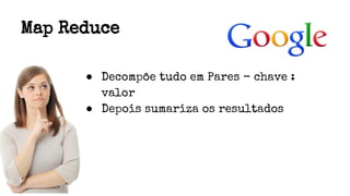 Map Reduce
● Decompõe tudo em Pares - chave :
valor
● Depois sumariza os resultados
 