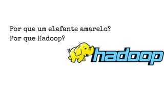 Por que um elefante amarelo?
Por que Hadoop?
 