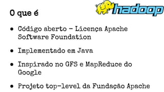 ● Código aberto - Licença Apache
Software Foundation
● Implementado em Java
● Inspirado no GFS e MapReduce do
Google
● Projeto top-level da Fundação Apache
O que é
 