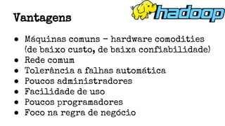 ● Máquinas comuns - hardware comodities
(de baixo custo, de baixa confiabilidade)
● Rede comum
● Tolerância a falhas automática
● Poucos administradores
● Facilidade de uso
● Poucos programadores
● Foco na regra de negócio
Vantagens
 