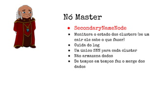 Nó Master
● SecondaryNameNode
● Monitora o estado dos clusters (se um
cair ele sabe o que fazer)
● Cuida do log
● Um único SNN para cada cluster
● Não armazena dados
● De tempos em tempos faz o merge dos
dados
 