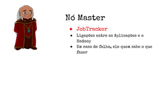 Nó Master
● JobTracker
● Ligações entre as Aplicações e o
Hadoop
● Em caso de falha, ele quem sabe o que
fazer
 