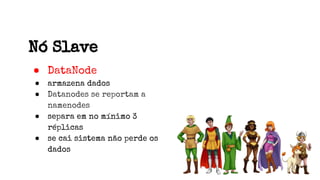 Nó Slave
● DataNode
● armazena dados
● Datanodes se reportam a
namenodes
● separa em no mínimo 3
réplicas
● se cai sistema não perde os
dados
 