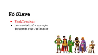 Nó Slave
● TaskTracker
● responsável pela execução
designada pelo JobTracker
 