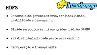 ● Garante alto gerenciamento, confiabilidade,
usabilidade e desempenho
● Divide em poucos arquivos grades (padrão 64MB)
● Vai distribuindo cada parte para cada nó
● Recuperação é transparente
HDFS
 