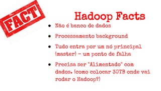 Hadoop Facts
● Não é banco de dados
● Processamento background
● Tudo entra por um nó principal
(master) - um ponto de falha
● Precisa ser "Alimentado" com
dados. (como colocar 30TB onde vai
rodar o Hadoop?)
 