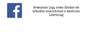 Armazena log, como fontes de
estudos analíticos e machine
learning
 
