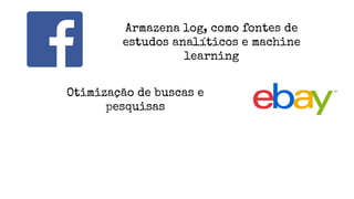 Armazena log, como fontes de
estudos analíticos e machine
learning
Otimização de buscas e
pesquisas
 