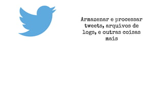 Armazenar e processar
tweets, arquivos de
logs, e outras coisas
mais
 