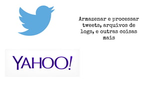 Armazenar e processar
tweets, arquivos de
logs, e outras coisas
mais
 