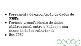 ● Ferramenta de exportação de dados de
SGBDs
● Fornece transferência de dados
bidirecional entre o Hadoop e seu
banco de dados relacional
● Usa JDBC
 