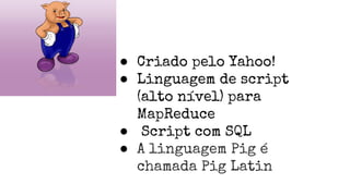 ● Criado pelo Yahoo!
● Linguagem de script
(alto nível) para
MapReduce
● Script com SQL
● A linguagem Pig é
chamada Pig Latin
 