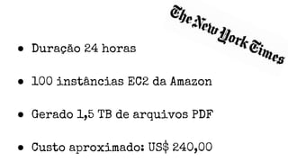 ● Duração 24 horas
● 100 instâncias EC2 da Amazon
● Gerado 1,5 TB de arquivos PDF
● Custo aproximado: US$ 240,00
 