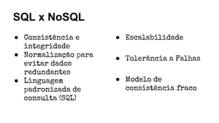 SQL x NoSQL
● Consistência e
integridade
● Normalização para
evitar dados
redundantes
● Linguagem
padronizada de
consulta (SQL)
● Escalabilidade
● Tolerância a Falhas
● Modelo de
consistência fraco
 
