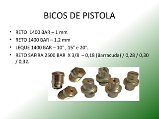 BICOS DE PISTOLA
• RETO 1400 BAR – 1 mm
• RETO 1400 BAR – 1.2 mm
• LEQUE 1400 BAR – 10° , 15° e 20°.
• RETO SAFIRA 2500 BAR X 3/8 – 0,18 (Barracuda) / 0,28 / 0,30
/ 0,32.
 