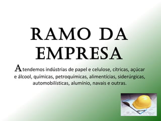 RAMO DA
EMPRESA
Atendemos indústrias de papel e celulose, cítricas, açúcar
e álcool, químicas, petroquímicas, alimentícias, siderúrgicas,
automobilísticas, alumínio, navais e outras.
 