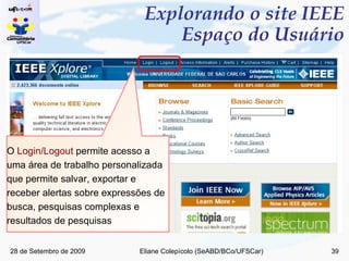 Explorando o site IEEE Espaço do Usuário O  Login/Logout  permite acesso a uma área de trabalho personalizada que permite salvar, exportar e receber alertas sobre expressões de busca, pesquisas complexas e resultados de pesquisas 