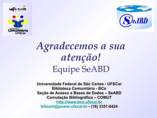 Agradecemos a sua atenção! Universidade Federal de São Carlos - UFSCar Biblioteca Comunitária - BCo Seção de Acesso a Bases de Dados – SeABD Comutação Bibliográfica – COMUT http://www.bco.ufscar.br [email_address]  - (16) 3351-8424 Equipe SeABD 