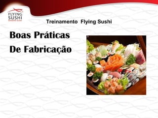 Treinamento Flying Sushi
Boas Práticas
De Fabricação
 