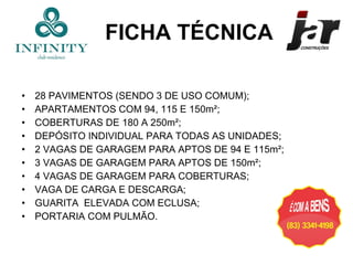 FICHA TÉCNICA 28 PAVIMENTOS (SENDO 3 DE USO COMUM); APARTAMENTOS COM 94, 115 E 150m²; COBERTURAS DE 180 A 250m²; DEPÓSITO INDIVIDUAL PARA TODAS AS UNIDADES; 2 VAGAS DE GARAGEM PARA APTOS DE 94 E 115m²; 3 VAGAS DE GARAGEM PARA APTOS DE 150m²; 4 VAGAS DE GARAGEM PARA COBERTURAS; VAGA DE CARGA E DESCARGA; GUARITA  ELEVADA COM ECLUSA; PORTARIA COM PULMÃO. 
