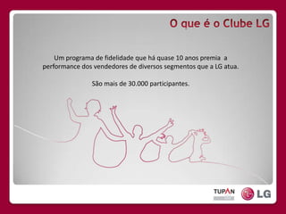 O que é o Clube LGUm programa de fidelidade que há quase 10 anos premia  a performance dos vendedores de diversos segmentos que a LG atua.São mais de 30.000 participantes.