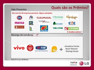 QuaissãoosPrêmios?Vale PresentesSão mais de 20 empresas parceiras. Alguns exemplos:E muitos outros !Recarga de celularesAmazônia Celular  Brasil Telecom  Telemig CelularPrazo de entrega: até 48 horas