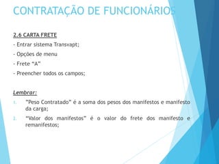 CONTRATAÇÃO DE FUNCIONÁRIOS
2.6 CARTA FRETE
- Entrar sistema Transvapt;
- Opções de menu
- Frete “A”
- Preencher todos os campos;
Lembrar:
1. ”Peso Contratado” é a soma dos pesos dos manifestos e manifesto
da carga;
2. “Valor dos manifestos” é o valor do frete dos manifesto e
remanifestos;
 