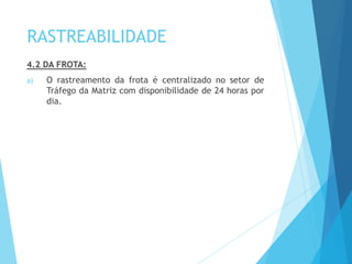 RASTREABILIDADE
4.2 DA FROTA:
a) O rastreamento da frota é centralizado no setor de
Tráfego da Matriz com disponibilidade de 24 horas por
dia.
 