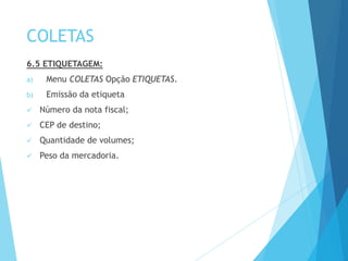COLETAS
6.5 ETIQUETAGEM:
a) Menu COLETAS Opção ETIQUETAS.
b) Emissão da etiqueta
 Número da nota fiscal;
 CEP de destino;
 Quantidade de volumes;
 Peso da mercadoria.
 