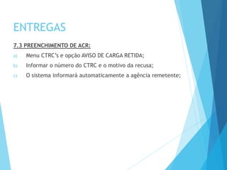 ENTREGAS
7.3 PREENCHIMENTO DE ACR:
a) Menu CTRC’s e opção AVISO DE CARGA RETIDA;
b) Informar o número do CTRC e o motivo da recusa;
c) O sistema informará automaticamente a agência remetente;
 
