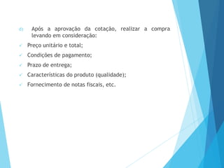 d) Após a aprovação da cotação, realizar a compra
levando em consideração:
 Preço unitário e total;
 Condições de pagamento;
 Prazo de entrega;
 Características do produto (qualidade);
 Fornecimento de notas fiscais, etc.
 