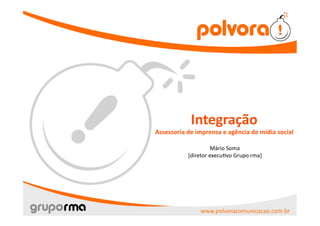 Obrigado! 
                  Integração 
Assessoria de imprensa e agência de mídia social 

                     Mário Soma 
           [diretor execu8vo Grupo rma] 




               www.polvoracomunicacao.com.br 
 