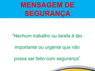 MENSAGEM DE
SEGURANÇA
“Nenhum trabalho ou tarefa é tão
importante ou urgente que não
possa ser feito com segurança”
 