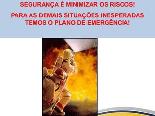 SEGURANÇA É MINIMIZAR OS RISCOS!
PARA AS DEMAIS SITUAÇÕES INESPERADAS
TEMOS O PLANO DE EMERGÊNCIA!
 
