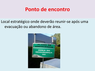Ponto de encontro
Local estratégico onde deverão reunir-se após uma
evacuação ou abandono de área.
 