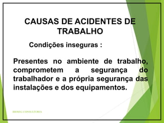BIOSEG CONSULTORIA
CAUSAS DE ACIDENTES DE
TRABALHO
Condições inseguras :
Presentes no ambiente de trabalho,
comprometem a segurança do
trabalhador e a própria segurança das
instalações e dos equipamentos.
 