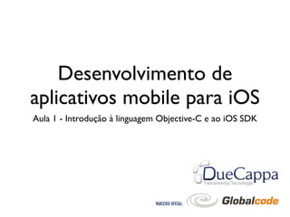 Desenvolvimento de
aplicativos mobile para iOS
Aula 1 - Introdução à linguagem Objective-C e ao iOS SDK
 