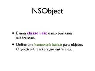 NSObject

• É uma classe raiz e não tem uma
  superclasse.
• Deﬁne um framework básico para objetos
  Objective-C e interação entre eles.
 