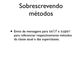 Sobrescrevendo
        métodos

• Envio de mensagens para self e super
  para referenciar respectivamente métodos
  da classe atual e das superclasses.
 