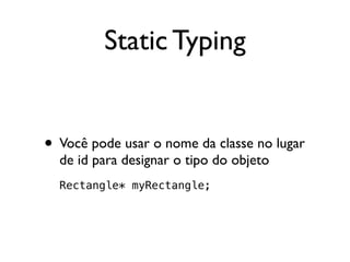 Static Typing


• Você pode usar o nome da classe no lugar
  de id para designar o tipo do objeto
  Rectangle* myRectangle;
 